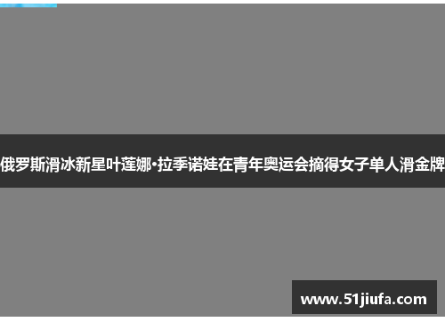 俄罗斯滑冰新星叶莲娜·拉季诺娃在青年奥运会摘得女子单人滑金牌