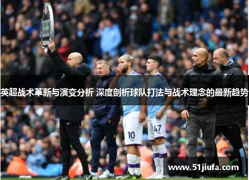 英超战术革新与演变分析 深度剖析球队打法与战术理念的最新趋势