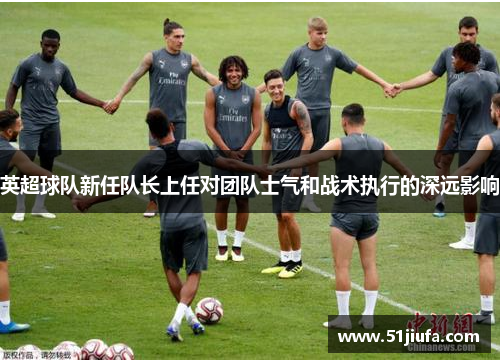 英超球队新任队长上任对团队士气和战术执行的深远影响