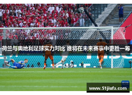 荷兰与奥地利足球实力对比 谁将在未来赛事中更胜一筹